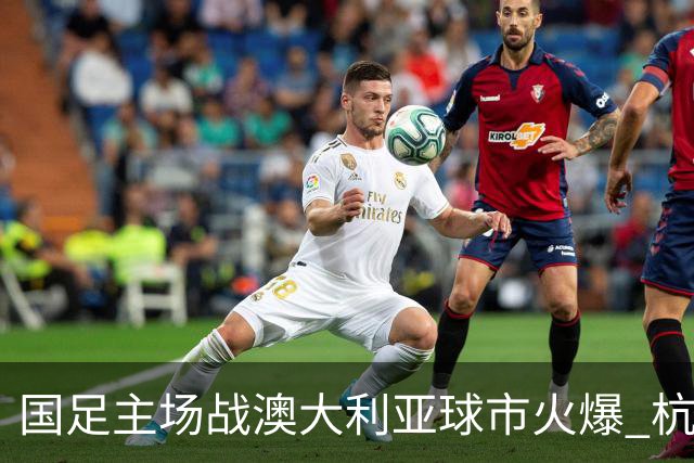 国足主场战澳大利亚球市火爆 杭州已经准备好了！